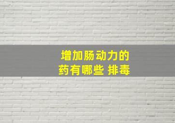 增加肠动力的药有哪些 排毒